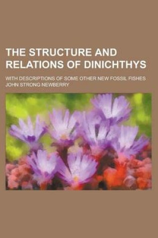 Cover of The Structure and Relations of Dinichthys; With Descriptions of Some Other New Fossil Fishes