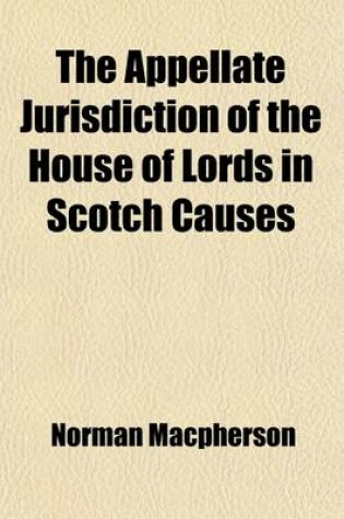 Cover of The Appellate Jurisdiction of the House of Lords in Scotch Causes; Illustrated by the Litigation Relating to the Custody of the Marquis of Bute