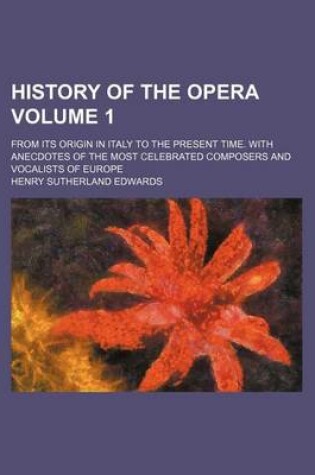 Cover of History of the Opera; From Its Origin in Italy to the Present Time. with Anecdotes of the Most Celebrated Composers and Vocalists of Europe Volume 1