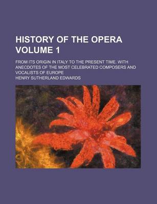 Book cover for History of the Opera; From Its Origin in Italy to the Present Time. with Anecdotes of the Most Celebrated Composers and Vocalists of Europe Volume 1