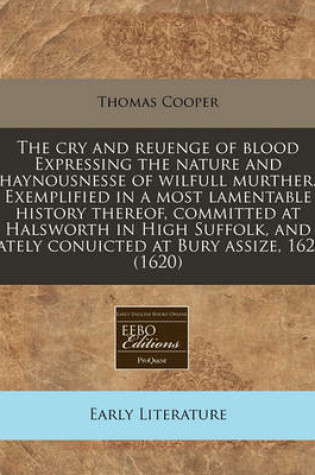 Cover of The Cry and Reuenge of Blood Expressing the Nature and Haynousnesse of Wilfull Murther. Exemplified in a Most Lamentable History Thereof, Committed at Halsworth in High Suffolk, and Lately Conuicted at Bury Assize, 1620. (1620)