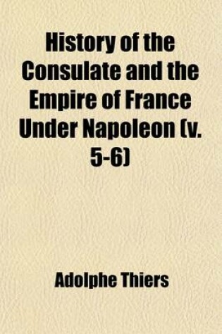 Cover of History of the Consulate and the Empire of France Under Napoleon (Volume 5-6); Forming a Sequel to "The History of the French Revolution."