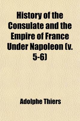 Book cover for History of the Consulate and the Empire of France Under Napoleon (Volume 5-6); Forming a Sequel to "The History of the French Revolution."