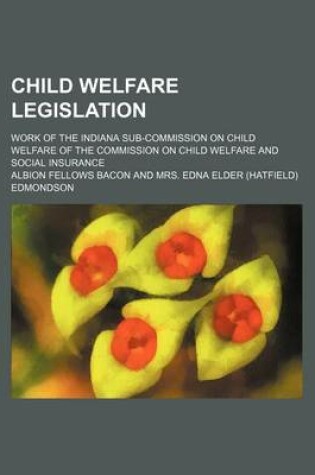 Cover of Child Welfare Legislation; Work of the Indiana Sub-Commission on Child Welfare of the Commission on Child Welfare and Social Insurance