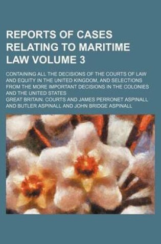 Cover of Reports of Cases Relating to Maritime Law Volume 3; Containing All the Decisions of the Courts of Law and Equity in the United Kingdom, and Selections from the More Important Decisions in the Colonies and the United States