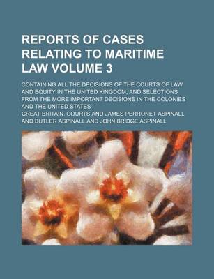 Book cover for Reports of Cases Relating to Maritime Law Volume 3; Containing All the Decisions of the Courts of Law and Equity in the United Kingdom, and Selections from the More Important Decisions in the Colonies and the United States