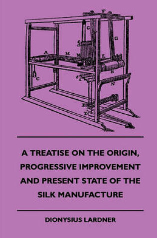 Cover of A Treatise On The Origin, Progressive Improvement And Present State Of The Silk Manufacture