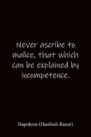 Cover of Never ascribe to malice, that which can be explained by incompetence. Napoleon (Hanlon's Razor)