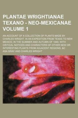 Cover of Plantae Wrightianae Texano - Neo-Mexicanae Volume 1; An Account of a Collection of Plants Made by Charles Wright. in an Expedition from Texas to New Mexico, in the Summer and Autumn of 1849, with Critical Notices and Characters of Other New or Interesting