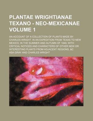 Book cover for Plantae Wrightianae Texano - Neo-Mexicanae Volume 1; An Account of a Collection of Plants Made by Charles Wright. in an Expedition from Texas to New Mexico, in the Summer and Autumn of 1849, with Critical Notices and Characters of Other New or Interesting