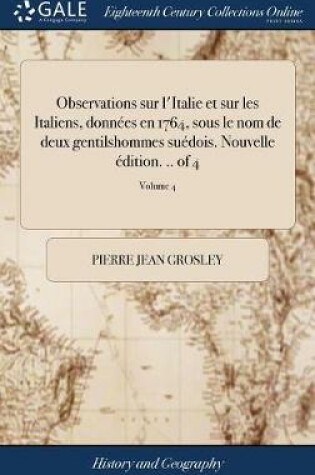 Cover of Observations Sur l'Italie Et Sur Les Italiens, Donnees En 1764, Sous Le Nom de Deux Gentilshommes Suedois. Nouvelle Edition. .. of 4; Volume 4