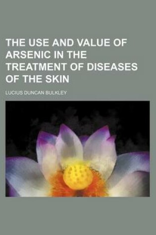 Cover of The Use and Value of Arsenic in the Treatment of Diseases of the Skin