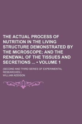 Cover of The Actual Process of Nutrition in the Living Structure Demonstrated by the Microscope (Volume 1 ); And the Renewal of the Tissues and Secretions (Second and Third Series of Experimental Researches.)