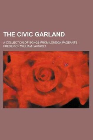 Cover of The Civic Garland; A Collection of Songs from London Pageants