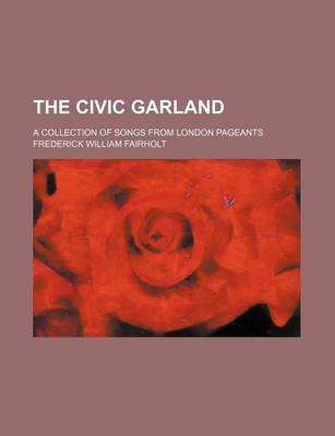 Book cover for The Civic Garland; A Collection of Songs from London Pageants