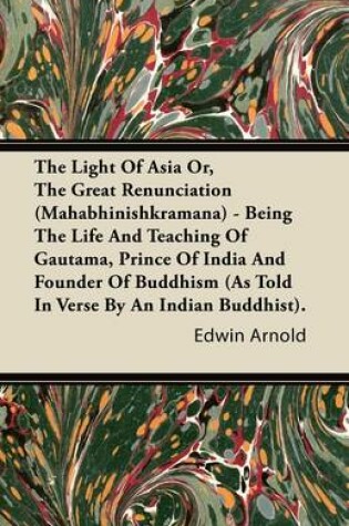 Cover of The Light Of Asia Or, The Great Renunciation (Mahabhinishkramana) - Being The Life And Teaching Of Gautama, Prince Of India And Founder Of Buddhism (As Told In Verse By An Indian Buddhist).