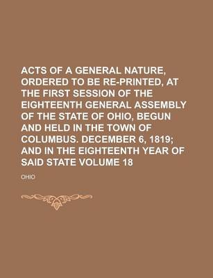 Book cover for Acts of a General Nature, Ordered to Be Re-Printed, at the First Session of the Eighteenth General Assembly of the State of Ohio, Begun and Held in the Town of Columbus. December 6, 1819 Volume 18