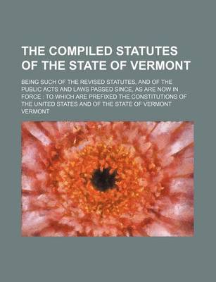 Book cover for The Compiled Statutes of the State of Vermont; Being Such of the Revised Statutes, and of the Public Acts and Laws Passed Since, as Are Now in Force