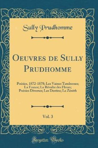 Cover of Oeuvres de Sully Prudhomme, Vol. 3: Poésies, 1872-1878; Les Vaines Tendresses; La France; La Révolte des Fleurs; Poésies Diverses; Les Destins; Le Zénith (Classic Reprint)
