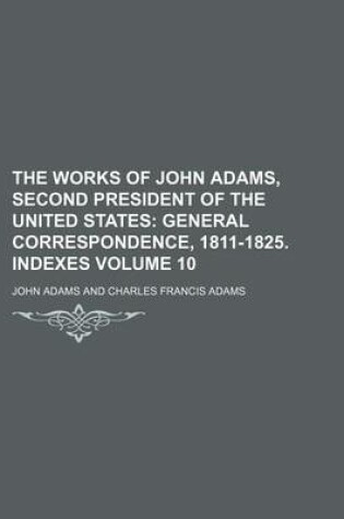 Cover of The Works of John Adams, Second President of the United States; General Correspondence, 1811-1825. Indexes Volume 10