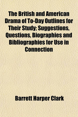 Book cover for The British and American Drama of To-Day Outlines for Their Study; Suggestions, Questions, Biographies and Bibliographies for Use in Connection