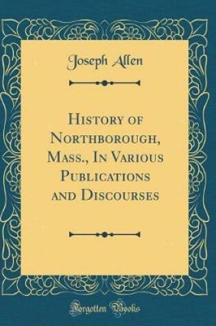 Cover of History of Northborough, Mass., In Various Publications and Discourses (Classic Reprint)