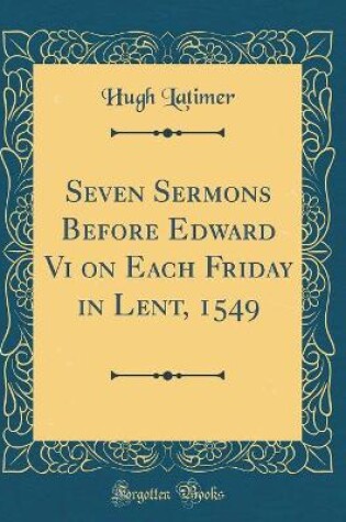 Cover of Seven Sermons Before Edward Vi on Each Friday in Lent, 1549 (Classic Reprint)