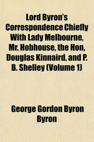 Cover of Lord Byron's Correspondence Chiefly with Lady Melbourne, Mr. Hobhouse, the Hon, Douglas Kinnaird, and P. B. Shelley (Volume 1)