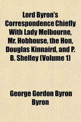 Book cover for Lord Byron's Correspondence Chiefly with Lady Melbourne, Mr. Hobhouse, the Hon, Douglas Kinnaird, and P. B. Shelley (Volume 1)