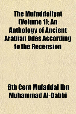 Cover of The Mufaddaliyat (Volume 1); An Anthology of Ancient Arabian Odes According to the Recension