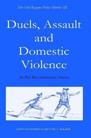 Cover of The Old Regime Police Blotter III: Duels, Assault and Domestic Violence: In Pre-Revolutionary France