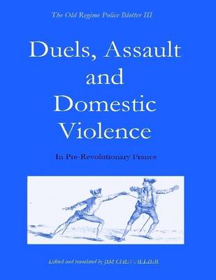 Book cover for The Old Regime Police Blotter III: Duels, Assault and Domestic Violence: In Pre-Revolutionary France