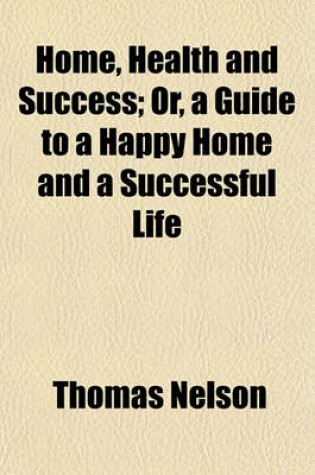 Cover of Home, Health and Success; Or, a Guide to a Happy Home and a Successful Life