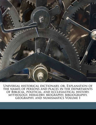 Book cover for Universal Historical Dictionary, Or, Explanation of the Names of Persons and Places in the Departments of Biblical, Political, and Ecclesiastical History, Mythology, Heraldry, Biography, Bibliography, Geography, and Numismatics Volume 1