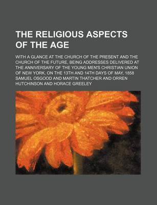 Book cover for The Religious Aspects of the Age; With a Glance at the Church of the Present and the Church of the Future, Being Addresses Delivered at the Anniversary of the Young Men's Christian Union of New York, on the 13th and 14th Days of May, 1858