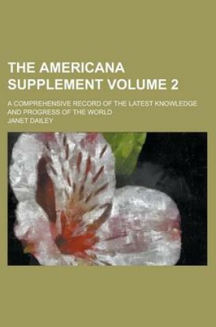 Cover of The Americana Supplement; A Comprehensive Record of the Latest Knowledge and Progress of the World Volume 2
