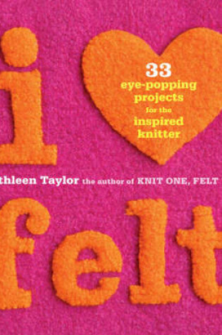 Cover of I Heart Felt: 33 Eye-Popping Projects for the Inspired Knitter