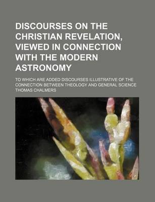 Book cover for Discourses on the Christian Revelation, Viewed in Connection with the Modern Astronomy; To Which Are Added Discourses Illustrative of the Connection Between Theology and General Science