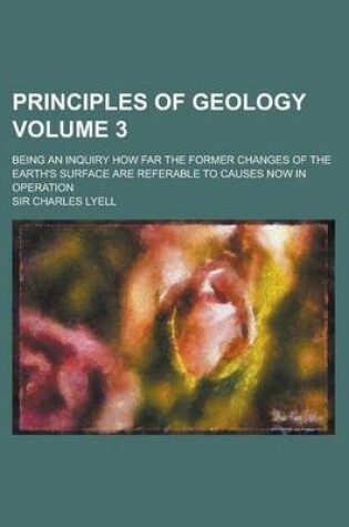 Cover of Principles of Geology; Being an Inquiry How Far the Former Changes of the Earth's Surface Are Referable to Causes Now in Operation Volume 3