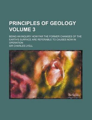 Book cover for Principles of Geology; Being an Inquiry How Far the Former Changes of the Earth's Surface Are Referable to Causes Now in Operation Volume 3