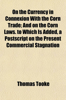 Book cover for On the Currency in Connexion with the Corn Trade; And on the Corn Laws. to Which Is Added, a PostScript on the Present Commercial Stagnation