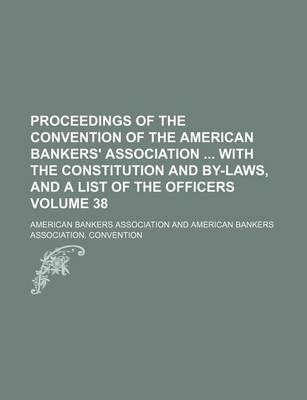 Book cover for Proceedings of the Convention of the American Bankers' Association with the Constitution and By-Laws, and a List of the Officers Volume 38