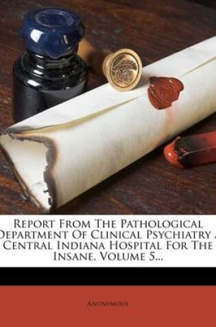 Cover of Report from the Pathological Department of Clinical Psychiatry / Central Indiana Hospital for the Insane, Volume 5...