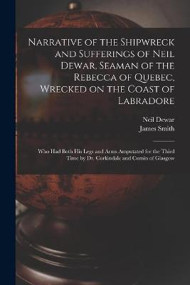 Book cover for Narrative of the Shipwreck and Sufferings of Neil Dewar, Seaman of the Rebecca of Quebec, Wrecked on the Coast of Labradore [microform]