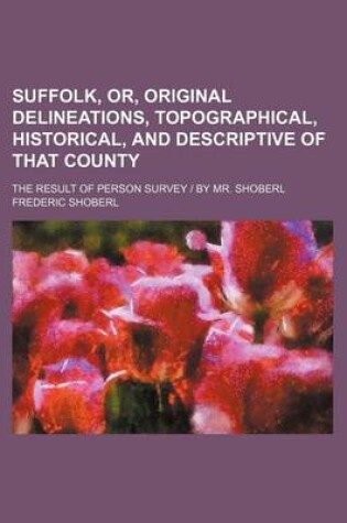 Cover of Suffolk, Or, Original Delineations, Topographical, Historical, and Descriptive of That County; The Result of Person Survey by Mr. Shoberl