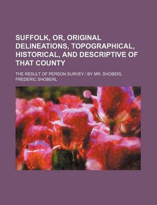 Book cover for Suffolk, Or, Original Delineations, Topographical, Historical, and Descriptive of That County; The Result of Person Survey by Mr. Shoberl