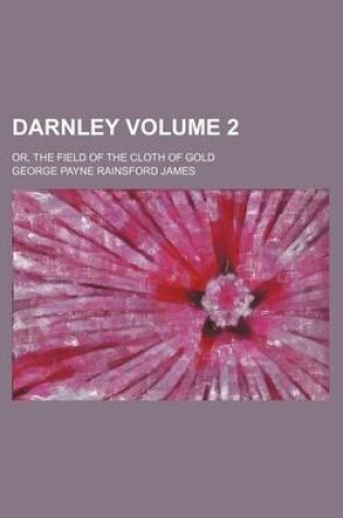 Cover of Darnley; Or, the Field of the Cloth of Gold Volume 2