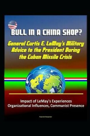 Cover of Bull in a China Shop? General Curtis E. LeMay's Military Advice to the President During the Cuban Missile Crisis - Impact of LeMay's Experiences, Organizational Influences, Communist Presence