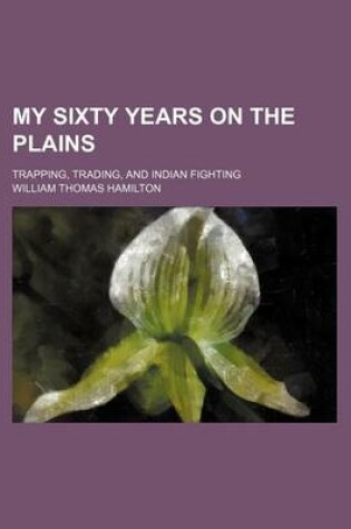 Cover of My Sixty Years on the Plains; Trapping, Trading, and Indian Fighting