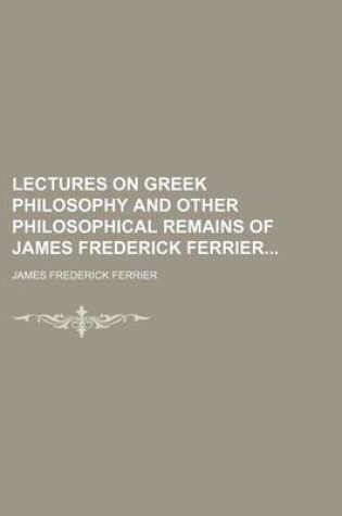 Cover of Lectures on Greek Philosophy and Other Philosophical Remains of James Frederick Ferrier (Volume 2)